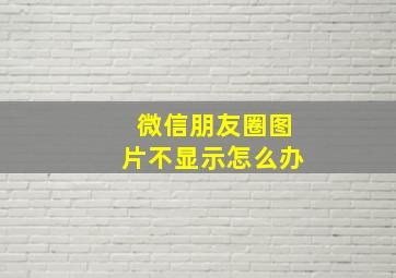 微信朋友圈图片不显示怎么办