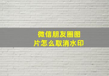 微信朋友圈图片怎么取消水印