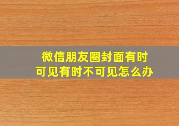 微信朋友圈封面有时可见有时不可见怎么办