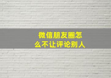 微信朋友圈怎么不让评论别人