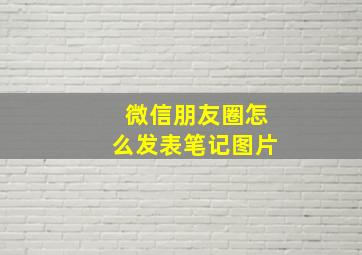 微信朋友圈怎么发表笔记图片