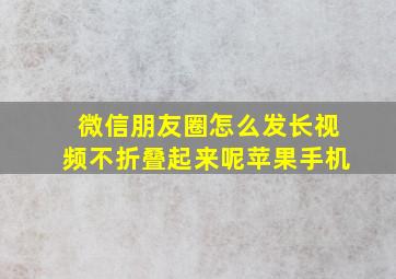 微信朋友圈怎么发长视频不折叠起来呢苹果手机