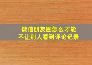 微信朋友圈怎么才能不让别人看到评论记录