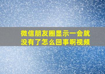 微信朋友圈显示一会就没有了怎么回事啊视频