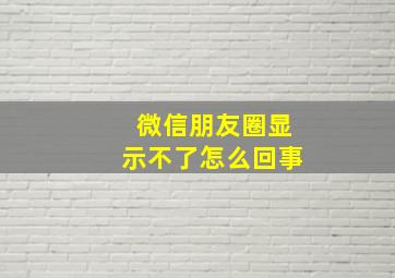 微信朋友圈显示不了怎么回事