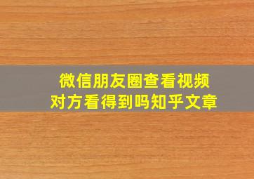 微信朋友圈查看视频对方看得到吗知乎文章