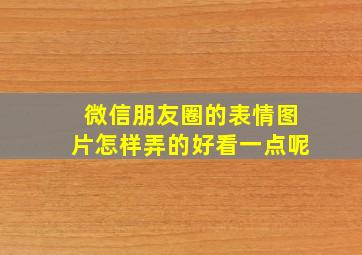 微信朋友圈的表情图片怎样弄的好看一点呢