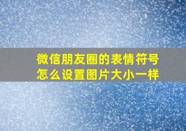 微信朋友圈的表情符号怎么设置图片大小一样