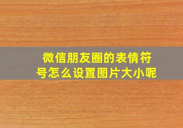 微信朋友圈的表情符号怎么设置图片大小呢