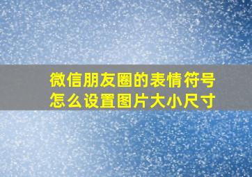 微信朋友圈的表情符号怎么设置图片大小尺寸