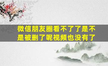 微信朋友圈看不了了是不是被删了呢视频也没有了