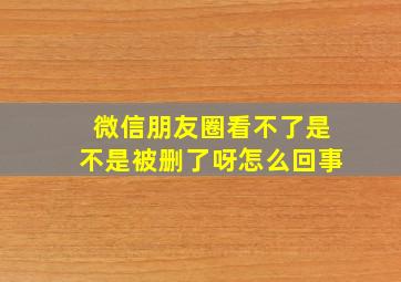 微信朋友圈看不了是不是被删了呀怎么回事