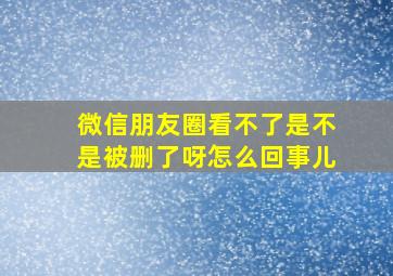 微信朋友圈看不了是不是被删了呀怎么回事儿