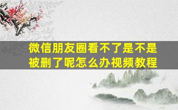 微信朋友圈看不了是不是被删了呢怎么办视频教程