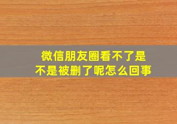 微信朋友圈看不了是不是被删了呢怎么回事