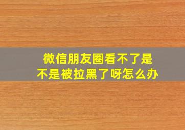 微信朋友圈看不了是不是被拉黑了呀怎么办