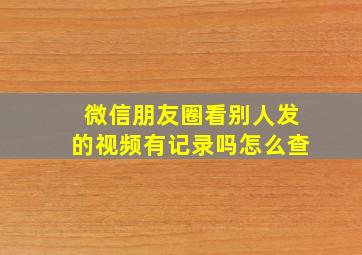 微信朋友圈看别人发的视频有记录吗怎么查