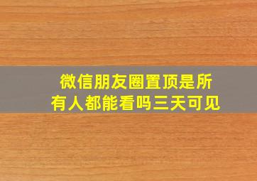 微信朋友圈置顶是所有人都能看吗三天可见