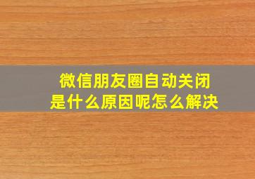 微信朋友圈自动关闭是什么原因呢怎么解决