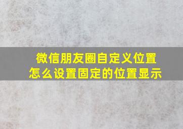 微信朋友圈自定义位置怎么设置固定的位置显示