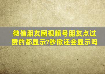 微信朋友圈视频号朋友点过赞的都显示?秒撤还会显示吗