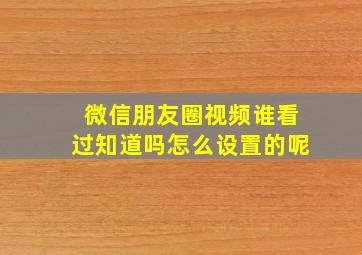 微信朋友圈视频谁看过知道吗怎么设置的呢