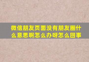 微信朋友页面没有朋友圈什么意思啊怎么办呀怎么回事