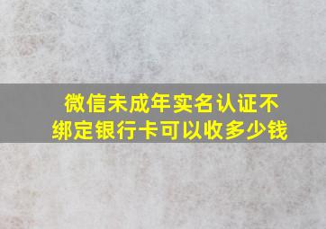 微信未成年实名认证不绑定银行卡可以收多少钱