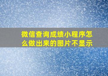 微信查询成绩小程序怎么做出来的图片不显示