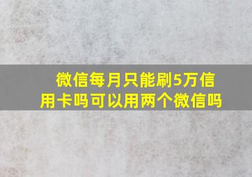 微信每月只能刷5万信用卡吗可以用两个微信吗