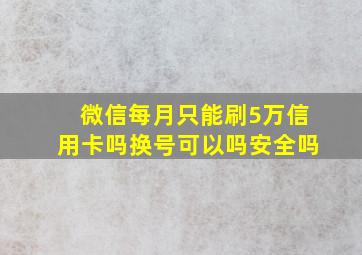 微信每月只能刷5万信用卡吗换号可以吗安全吗