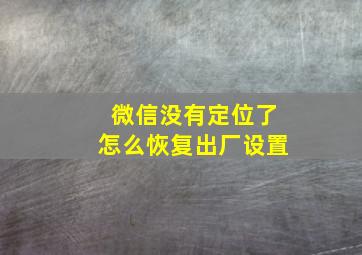 微信没有定位了怎么恢复出厂设置