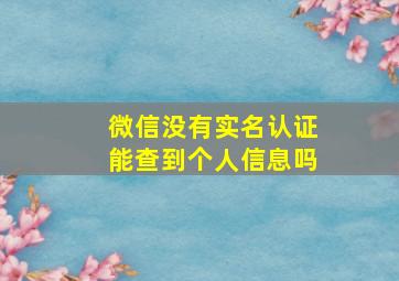 微信没有实名认证能查到个人信息吗