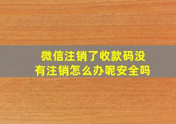 微信注销了收款码没有注销怎么办呢安全吗