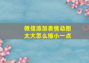 微信添加表情动图太大怎么缩小一点