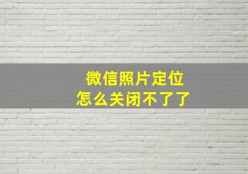 微信照片定位怎么关闭不了了