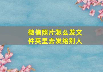 微信照片怎么发文件夹里去发给别人