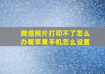 微信照片打印不了怎么办呢苹果手机怎么设置