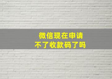 微信现在申请不了收款码了吗