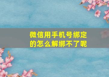 微信用手机号绑定的怎么解绑不了呢