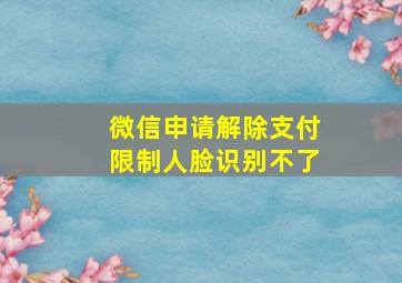 微信申请解除支付限制人脸识别不了