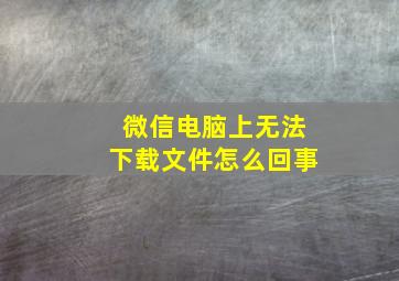 微信电脑上无法下载文件怎么回事