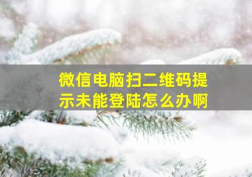 微信电脑扫二维码提示未能登陆怎么办啊