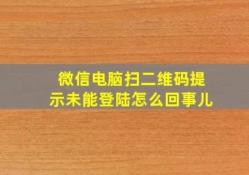 微信电脑扫二维码提示未能登陆怎么回事儿