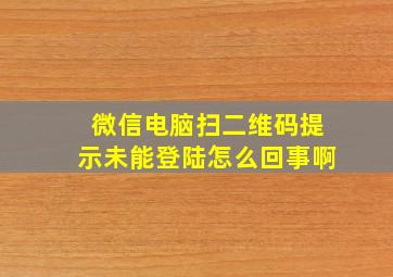 微信电脑扫二维码提示未能登陆怎么回事啊