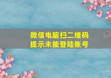 微信电脑扫二维码提示未能登陆账号