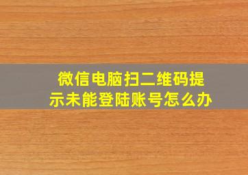 微信电脑扫二维码提示未能登陆账号怎么办