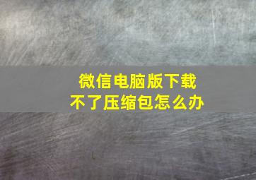 微信电脑版下载不了压缩包怎么办