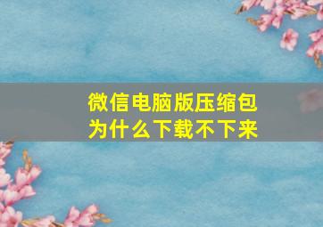 微信电脑版压缩包为什么下载不下来