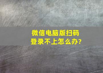 微信电脑版扫码登录不上怎么办?